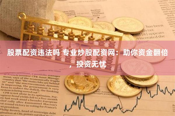 股票配资违法吗 专业炒股配资网：助你资金翻倍，投资无忧