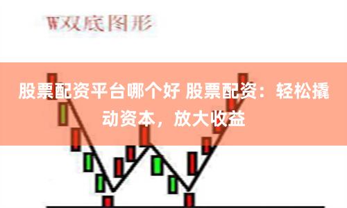 股票配资平台哪个好 股票配资：轻松撬动资本，放大收益