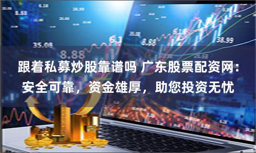 跟着私募炒股靠谱吗 广东股票配资网：安全可靠，资金雄厚，助您投资无忧