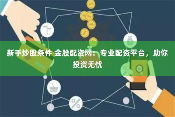 新手炒股条件 金股配资网：专业配资平台，助你投资无忧