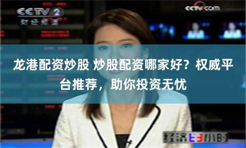 龙港配资炒股 炒股配资哪家好？权威平台推荐，助你投资无忧