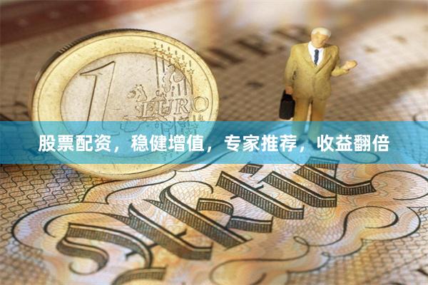 股票配资，稳健增值，专家推荐，收益翻倍