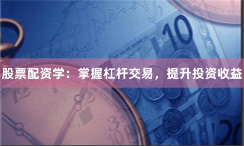 股票配资学：掌握杠杆交易，提升投资收益
