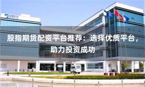 股指期货配资平台推荐：选择优质平台，助力投资成功