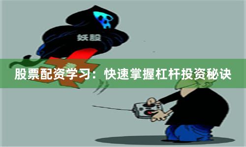 股票配资学习：快速掌握杠杆投资秘诀
