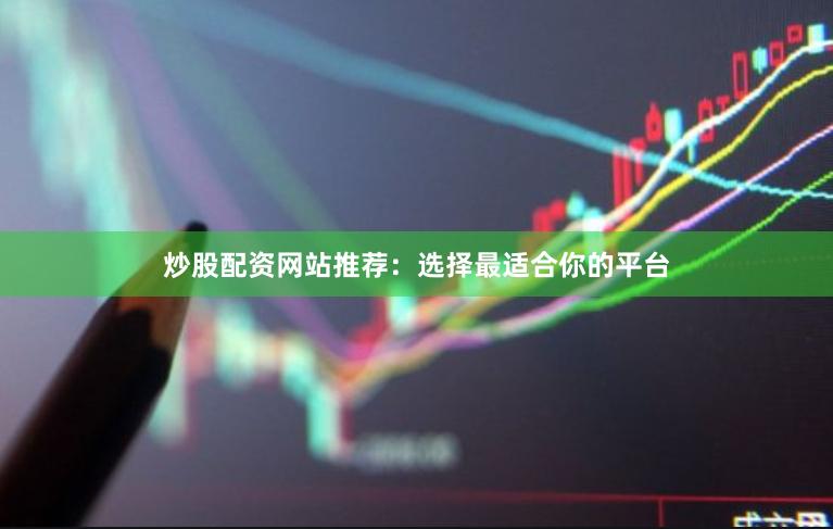 炒股配资网站推荐：选择最适合你的平台