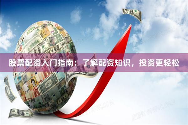 股票配资入门指南：了解配资知识，投资更轻松