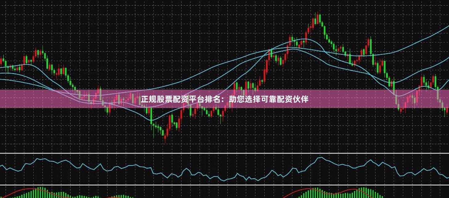正规股票配资平台排名：助您选择可靠配资伙伴