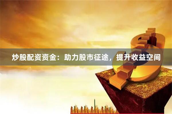 炒股配资资金：助力股市征途，提升收益空间