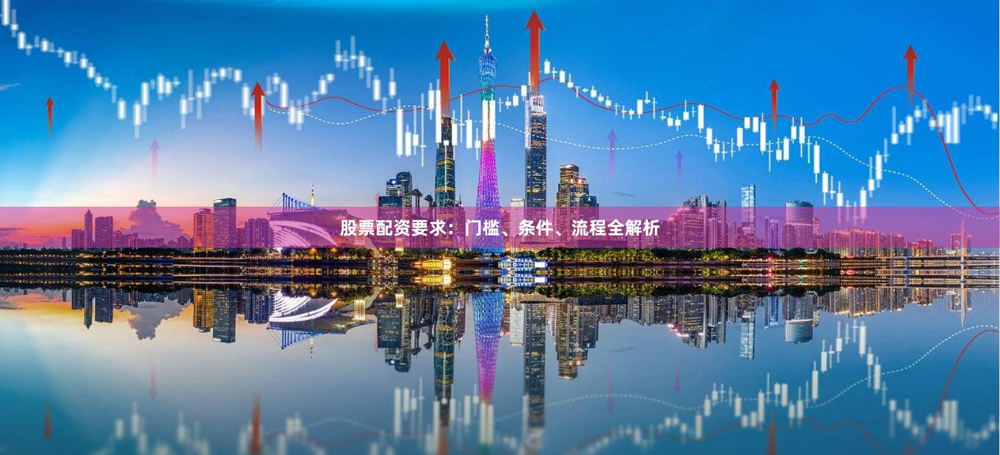 股票配资要求：门槛、条件、流程全解析