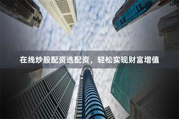 在线炒股配资选配资，轻松实现财富增值