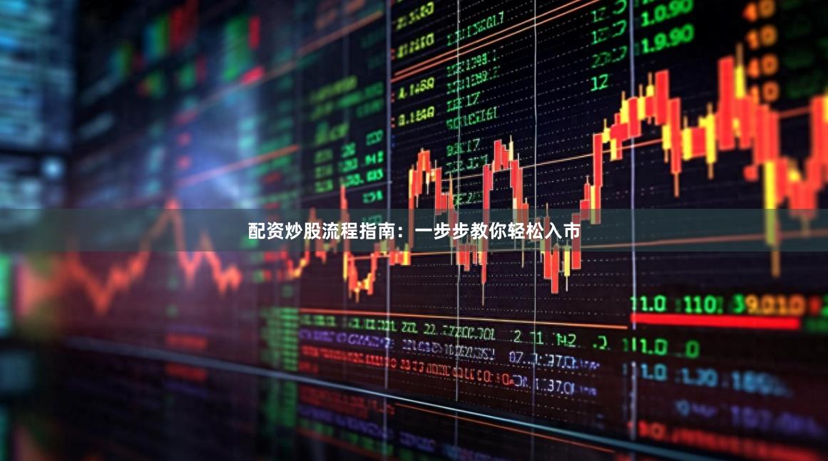 配资炒股流程指南：一步步教你轻松入市