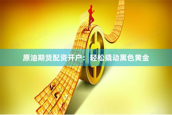 原油期货配资开户：轻松撬动黑色黄金