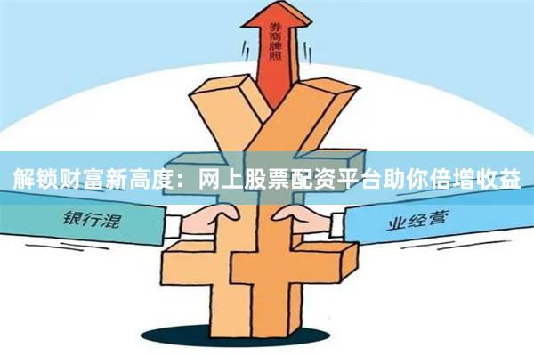 解锁财富新高度：网上股票配资平台助你倍增收益
