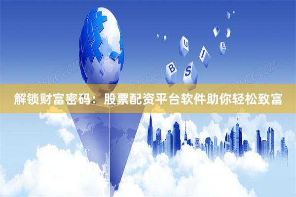 解锁财富密码：股票配资平台软件助你轻松致富