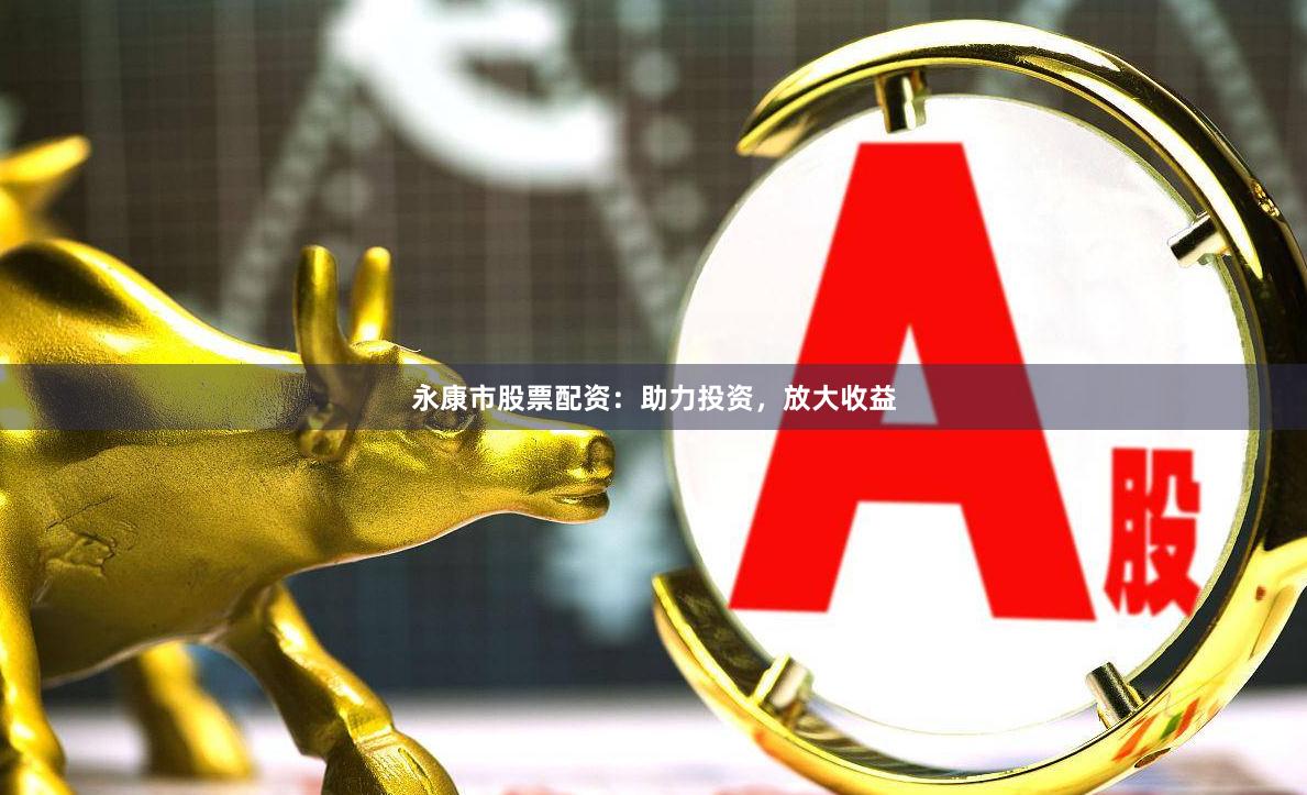 永康市股票配资：助力投资，放大收益