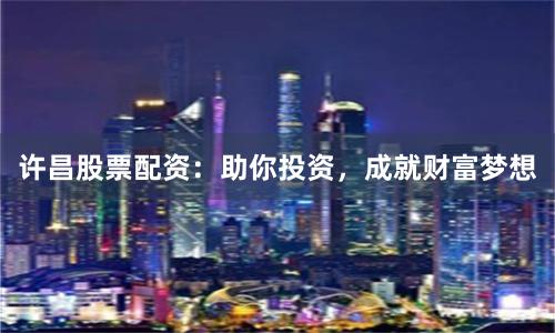 许昌股票配资：助你投资，成就财富梦想
