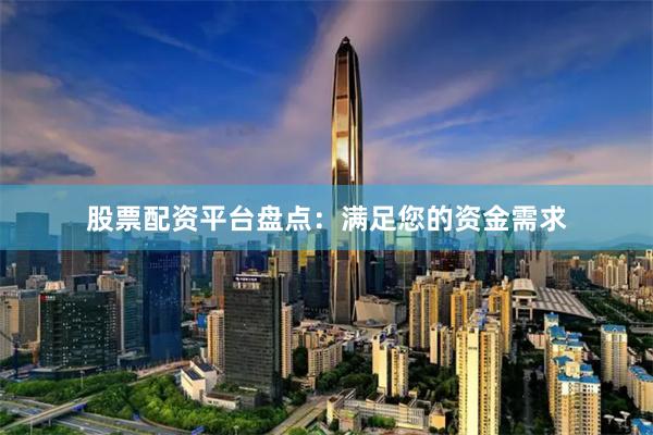股票配资平台盘点：满足您的资金需求