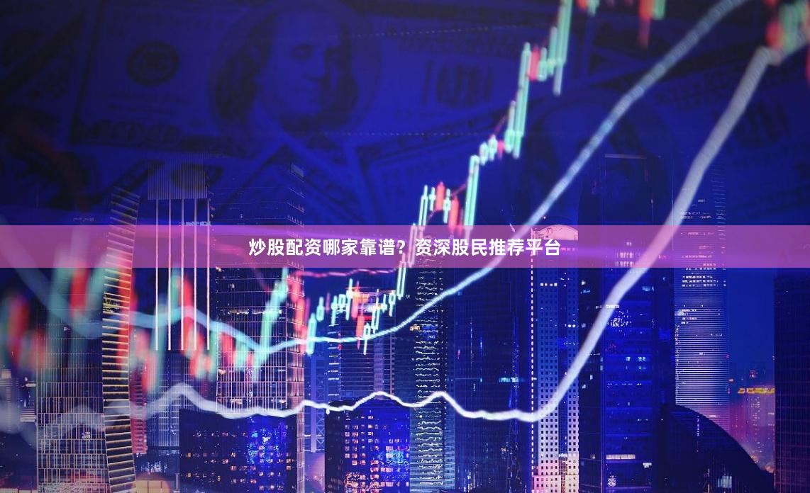 炒股配资哪家靠谱？资深股民推荐平台