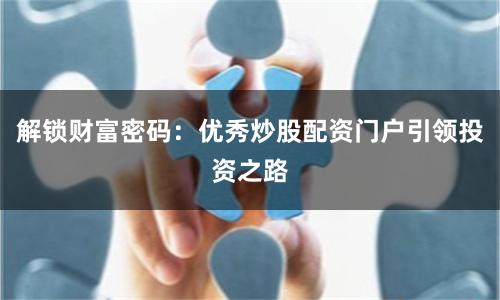 解锁财富密码：优秀炒股配资门户引领投资之路