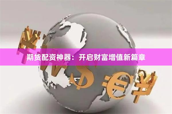 期货配资神器：开启财富增值新篇章