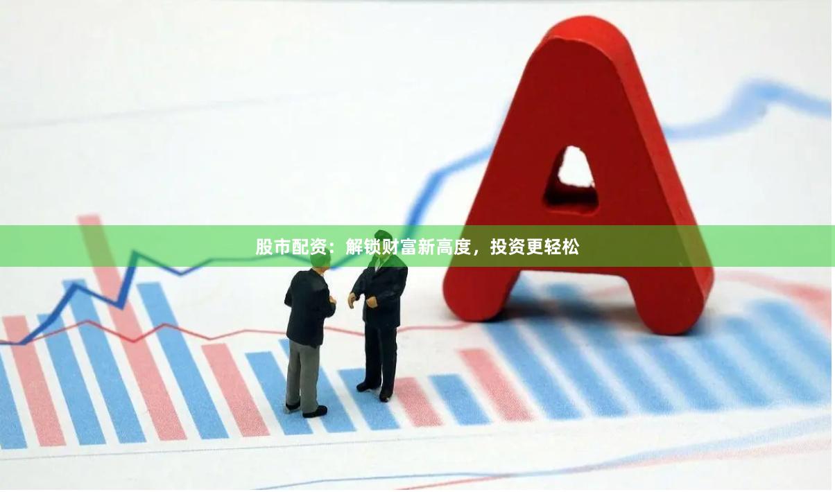 股市配资：解锁财富新高度，投资更轻松