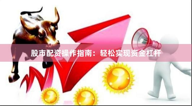 股市配资操作指南：轻松实现资金杠杆