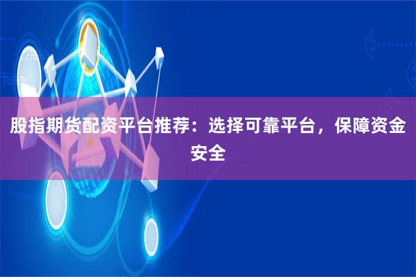 股指期货配资平台推荐：选择可靠平台，保障资金安全