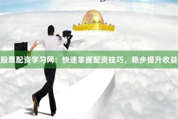 股票配资学习网：快速掌握配资技巧，稳步提升收益