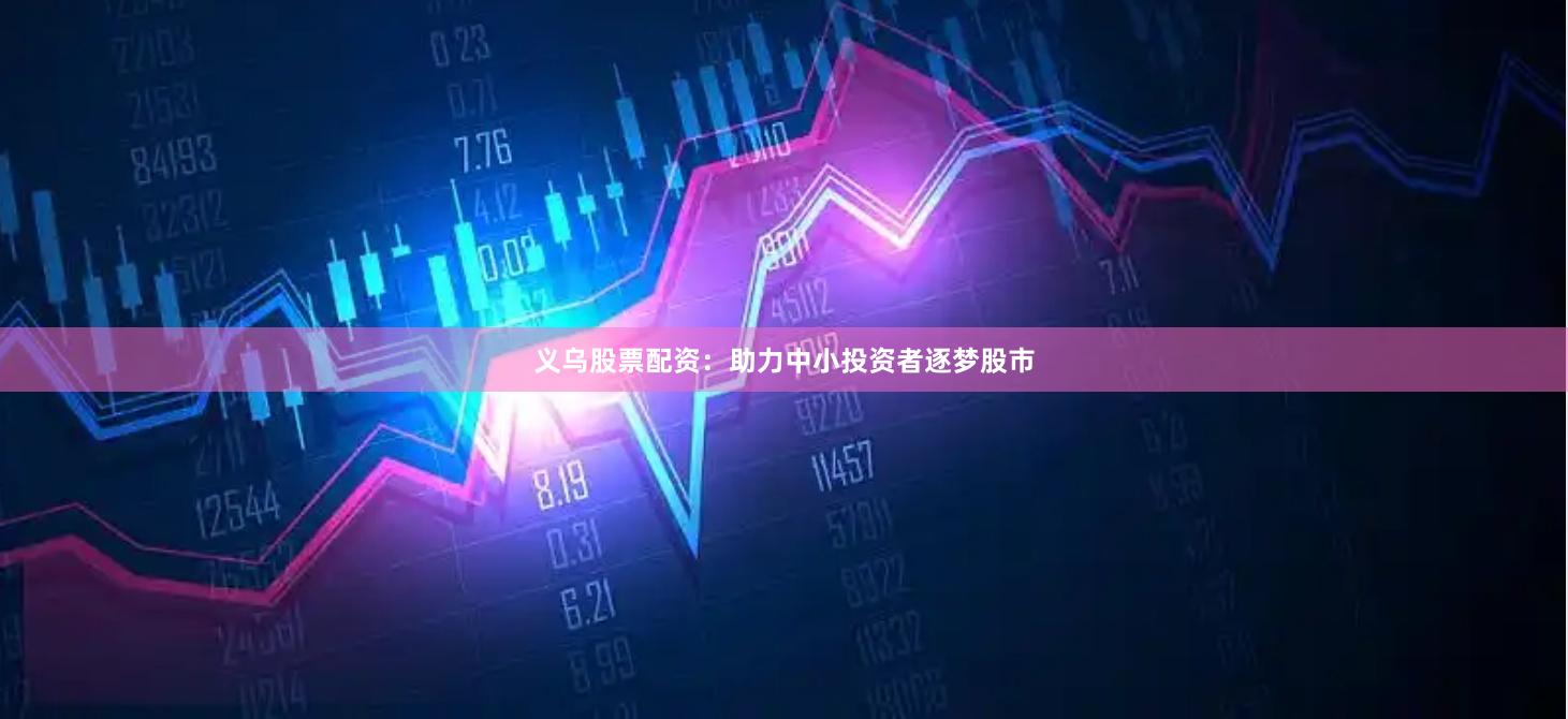 义乌股票配资:助力中小投资者逐梦股市