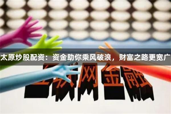 太原炒股配资:资金助你乘风破浪,财富之路更宽广