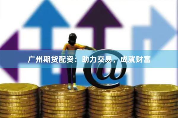 广州期货配资：助力交易，成就财富