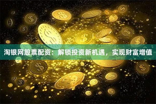 淘银网股票配资：解锁投资新机遇，实现财富增值