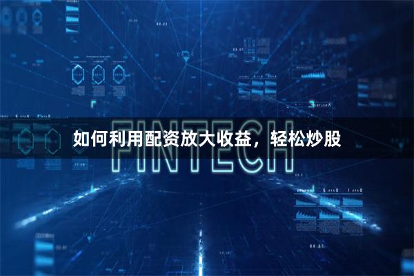 如何利用配资放大收益,轻松炒股