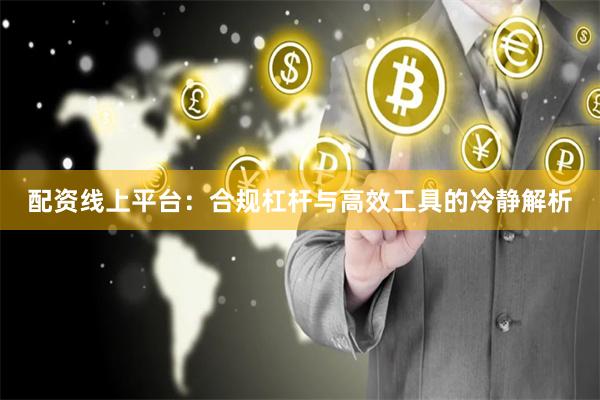 配资线上平台：合规杠杆与高效工具的冷静解析