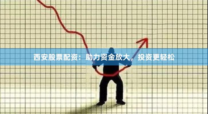 西安股票配资：助力资金放大，投资更轻松