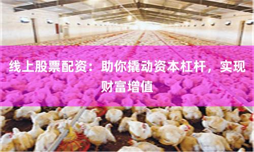 线上股票配资：助你撬动资本杠杆，实现财富增值