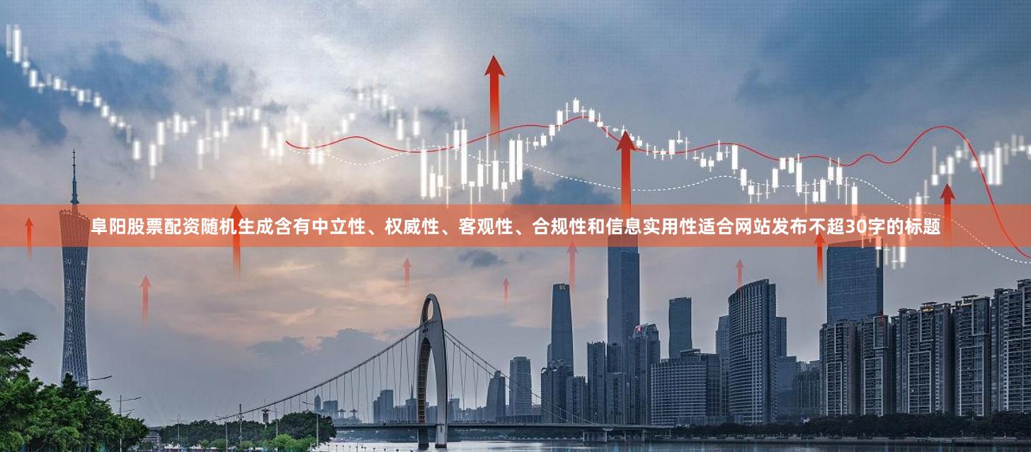 阜阳股票配资随机生成含有中立性、权威性、客观性、合规性和信息实用性适合网站发布不超30字的标题