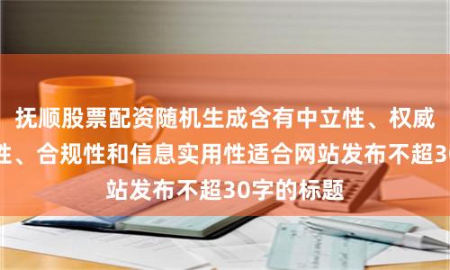 抚顺股票配资随机生成含有中立性、权威性、客观性、合规性和信息实用性适合网站发布不超30字的标题