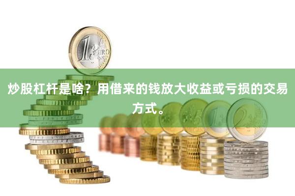 炒股杠杆是啥？用借来的钱放大收益或亏损的交易方式。