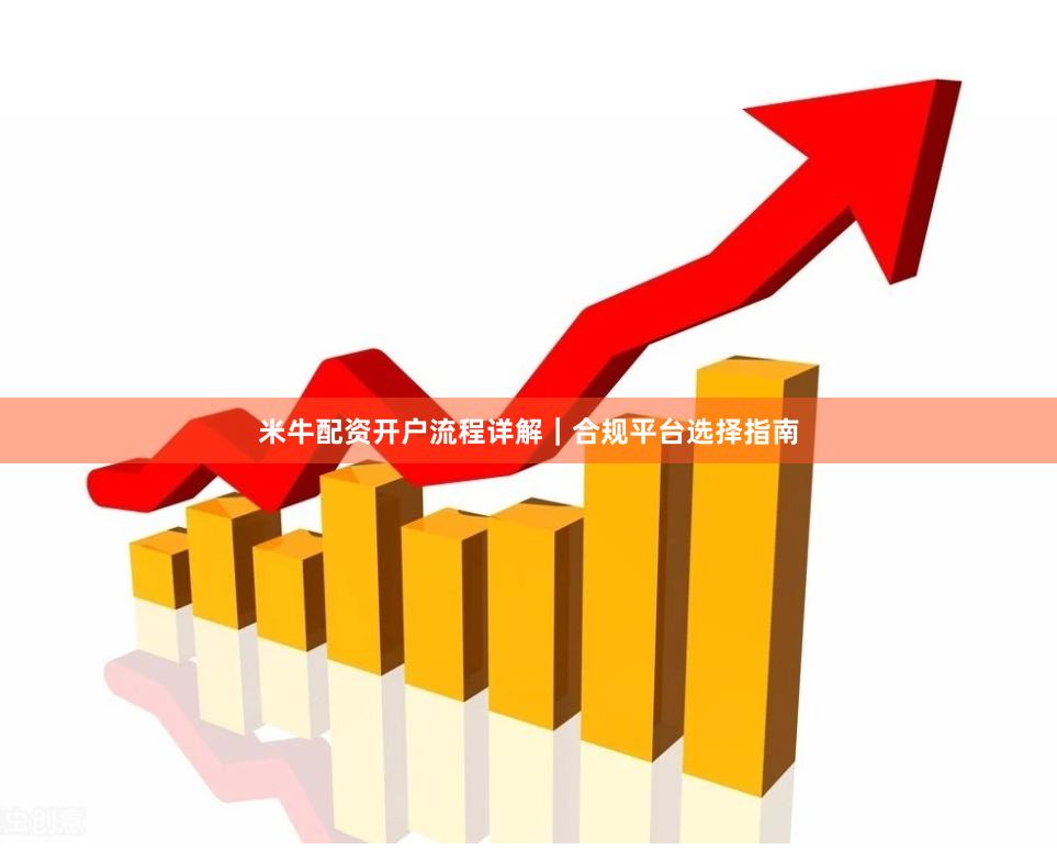 米牛配资开户流程详解｜合规平台选择指南
