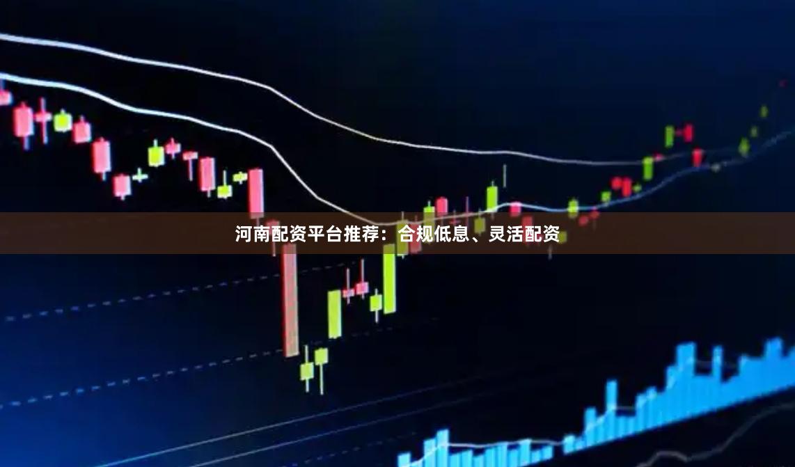 河南配资平台推荐：合规低息、灵活配资