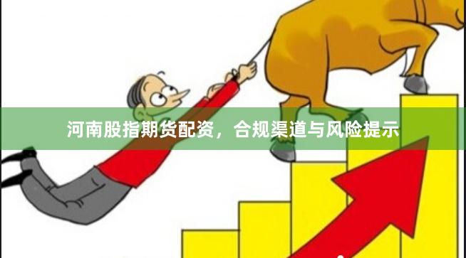 河南股指期货配资，合规渠道与风险提示