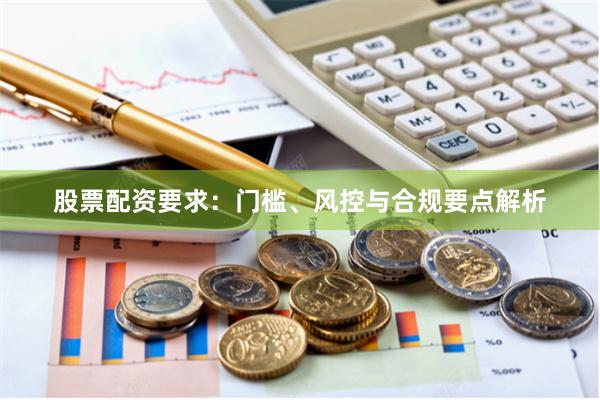 股票配资要求：门槛、风控与合规要点解析