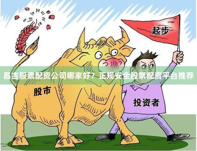 昌吉股票配资公司哪家好？正规安全股票配资平台推荐