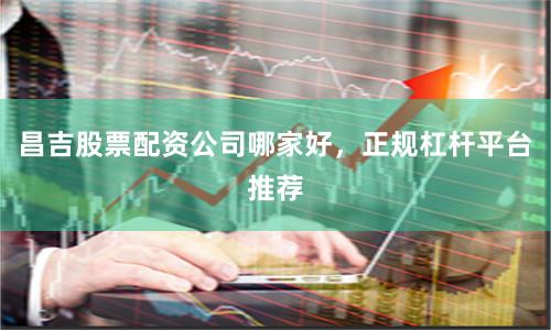 昌吉股票配资公司哪家好，正规杠杆平台推荐