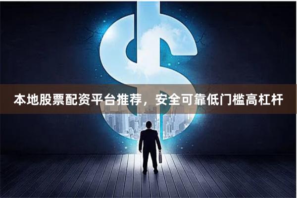 本地股票配资平台推荐，安全可靠低门槛高杠杆