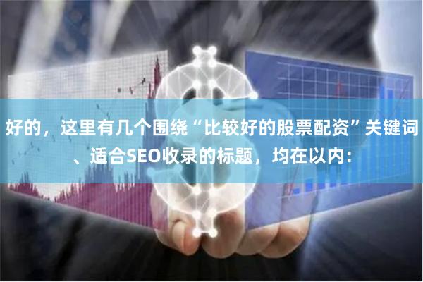 好的，这里有几个围绕“比较好的股票配资”关键词、适合SEO收录的标题，均在以内：