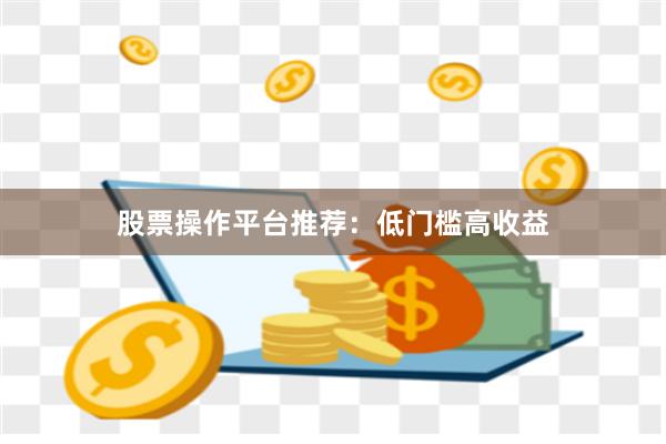 股票操作平台推荐:低门槛高收益