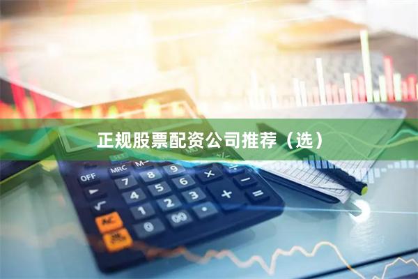 正规股票配资公司推荐（选）